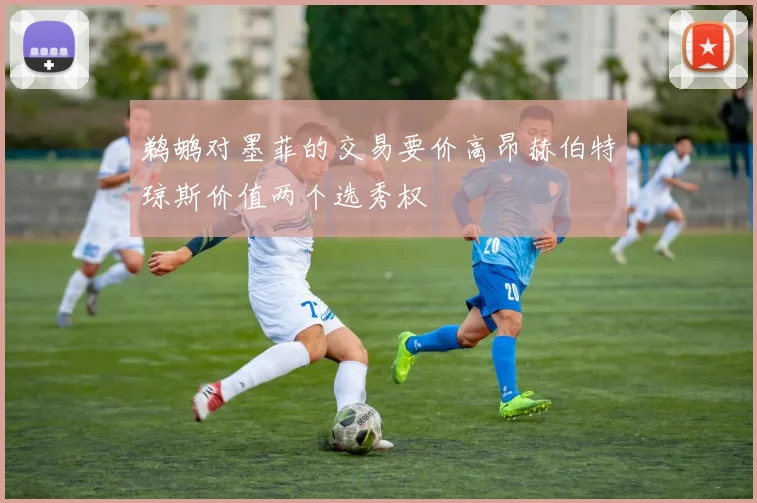 鹈鹕对墨菲的交易要价高昂赫伯特琼斯价值两个选秀权