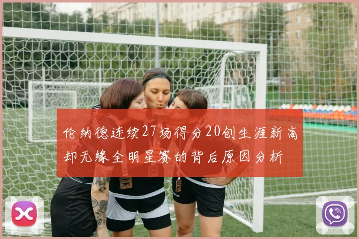 伦纳德连续27场得分20创生涯新高却无缘全明星赛的背后原因分析