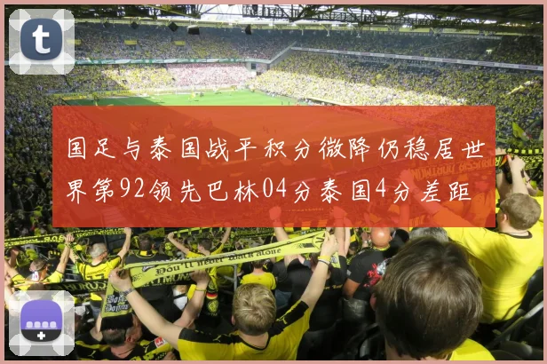 国足与泰国战平积分微降仍稳居世界第92领先巴林04分泰国4分差距