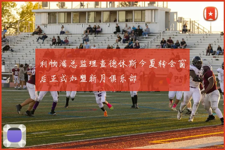 利物浦总监理查德休斯今夏转会窗后正式加盟新月俱乐部