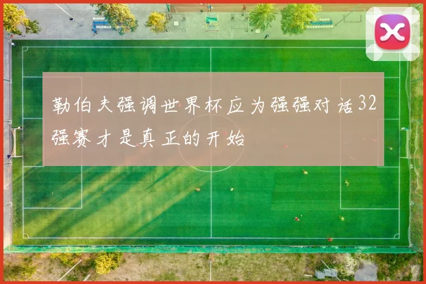 勒伯夫强调世界杯应为强强对话32强赛才是真正的开始