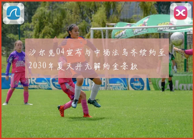 沙尔克04宣布与中场法乌齐续约至2030年夏天并无解约金条款