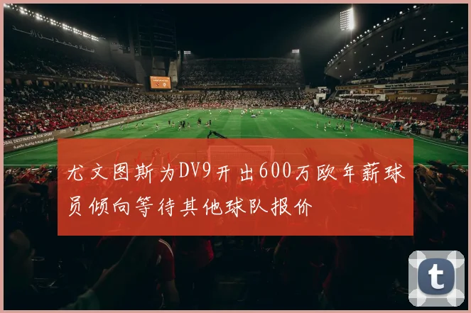 尤文图斯为DV9开出600万欧年薪球员倾向等待其他球队报价