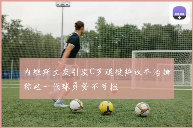 内维斯女友引发C罗退役热议乔治娜称这一代球员势不可挡