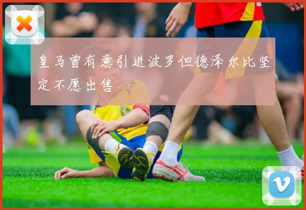 皇马曾有意引进波罗但德泽尔比坚定不愿出售