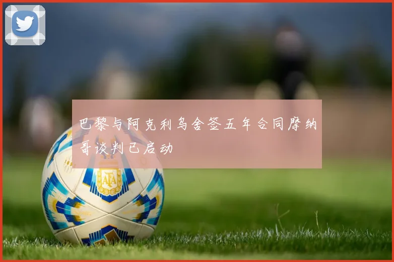 巴黎与阿克利乌舍签五年合同摩纳哥谈判已启动