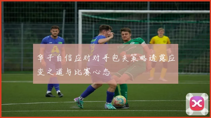 华子自信应对对手包夹策略透露应变之道与比赛心态
