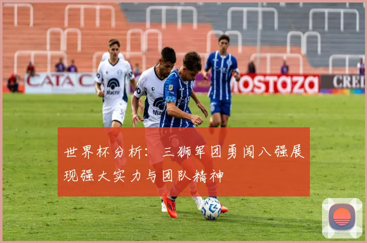 世界杯分析：三狮军团勇闯八强展现强大实力与团队精神