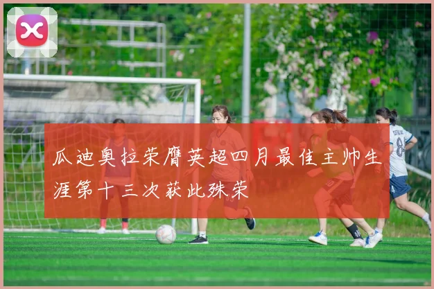 瓜迪奥拉荣膺英超四月最佳主帅生涯第十三次获此殊荣