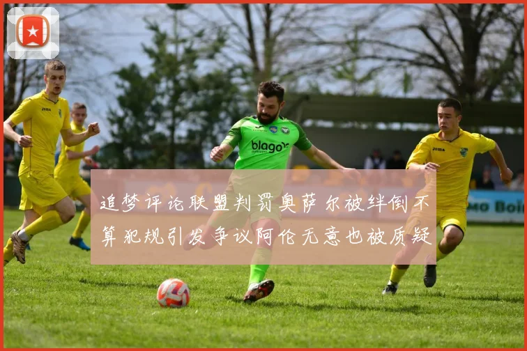 追梦评论联盟判罚奥萨尔被绊倒不算犯规引发争议阿伦无意也被质疑