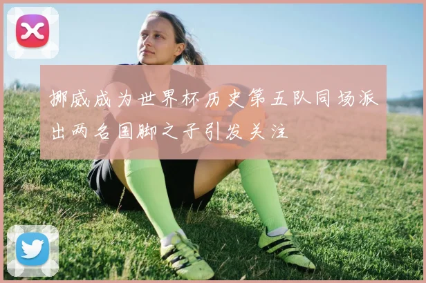 挪威成为世界杯历史第五队同场派出两名国脚之子引发关注