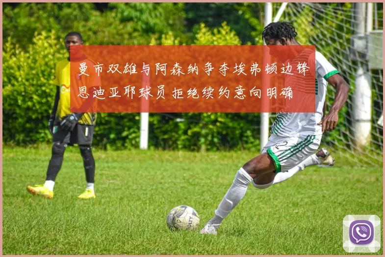 曼市双雄与阿森纳争夺埃弗顿边锋恩迪亚耶球员拒绝续约意向明确
