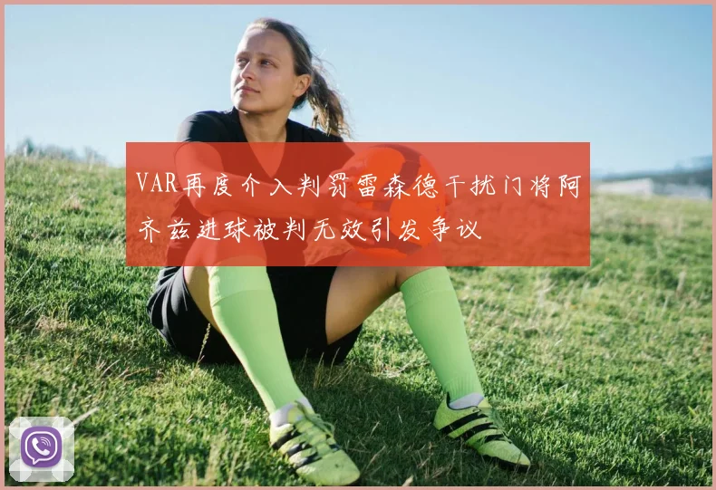 VAR再度介入判罚雷森德干扰门将阿齐兹进球被判无效引发争议