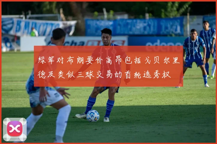 绿军对布朗要价高昂包括戈贝尔里德及类似三球交易的首轮选秀权
