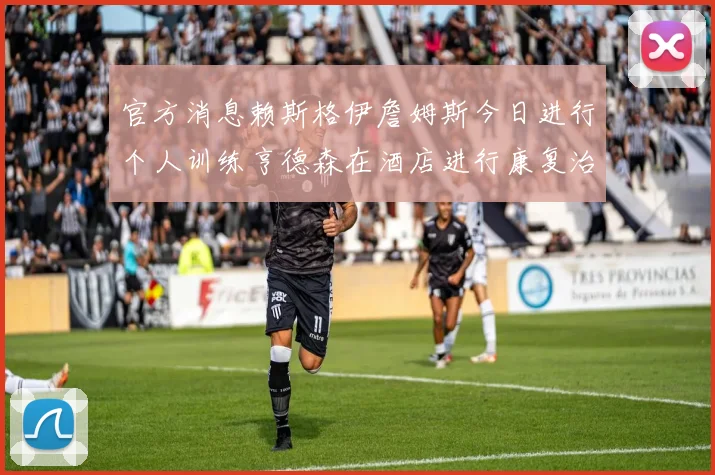 官方消息赖斯格伊詹姆斯今日进行个人训练亨德森在酒店进行康复治疗