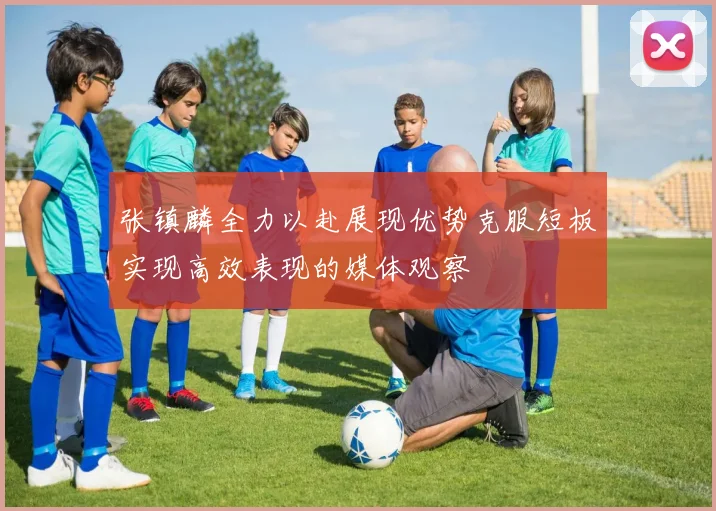 张镇麟全力以赴展现优势克服短板实现高效表现的媒体观察