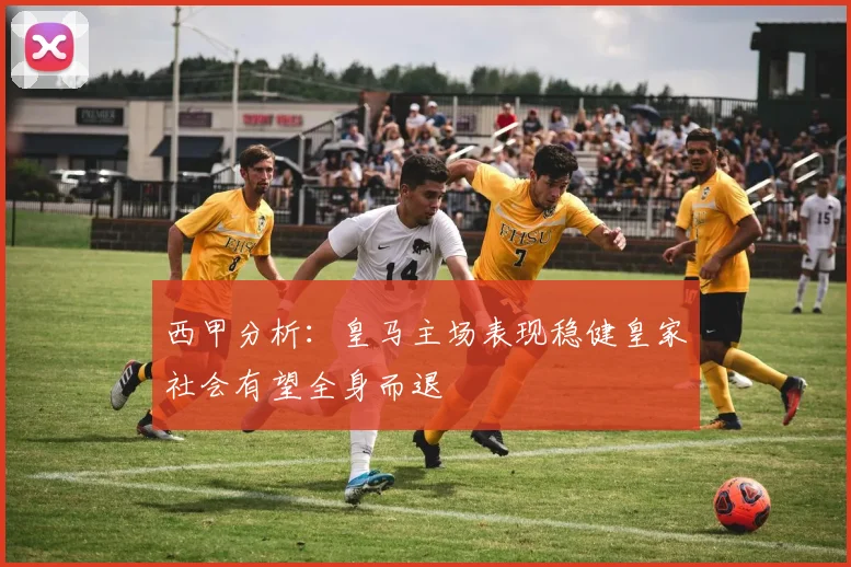 西甲分析：皇马主场表现稳健皇家社会有望全身而退
